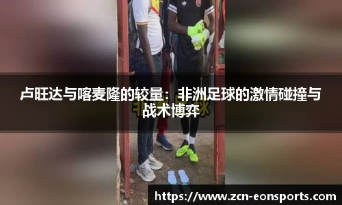 卢旺达与喀麦隆的较量:非洲足球的激情碰撞与战术博弈