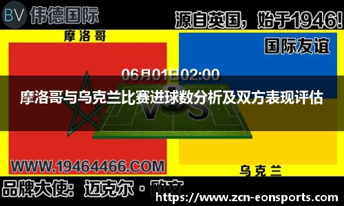摩洛哥与乌克兰比赛进球数分析及双方表现评估